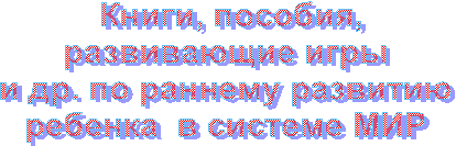 Книги, пособия,
развивающие игры 
и др. по раннему развитию 
ребенка  в системе МИР 